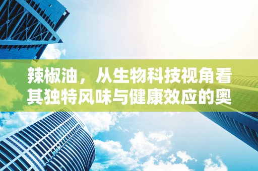 辣椒油，从生物科技视角看其独特风味与健康效应的奥秘
