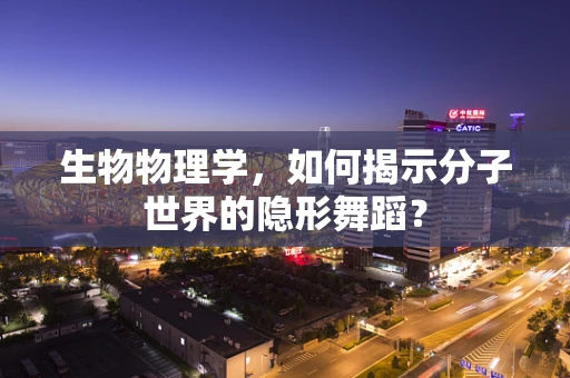 生物物理学，如何揭示分子世界的隐形舞蹈？
