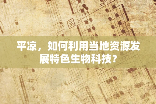平凉，如何利用当地资源发展特色生物科技？