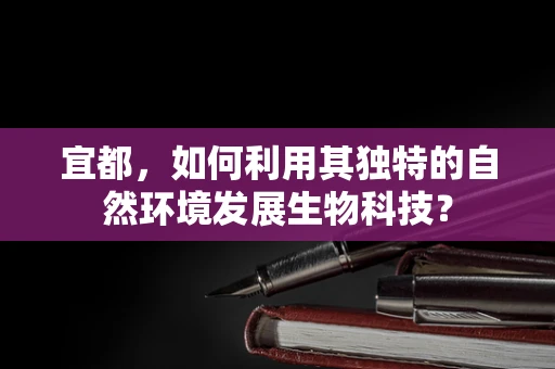 宜都，如何利用其独特的自然环境发展生物科技？