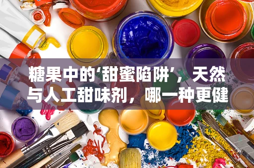 糖果中的‘甜蜜陷阱’，天然与人工甜味剂，哪一种更健康？