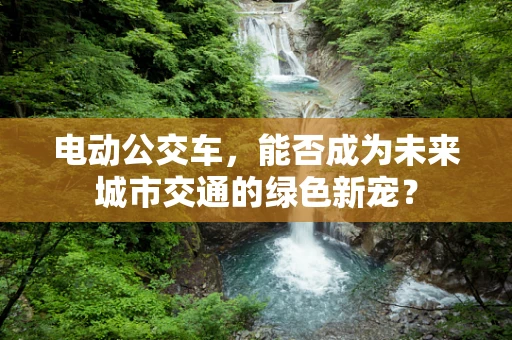 电动公交车，能否成为未来城市交通的绿色新宠？