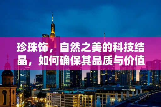 珍珠饰，自然之美的科技结晶，如何确保其品质与价值？