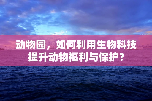 动物园，如何利用生物科技提升动物福利与保护？