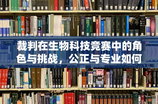 裁判在生物科技竞赛中的角色与挑战，公正与专业如何共舞？