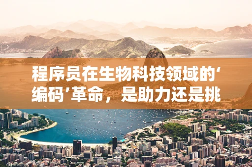 程序员在生物科技领域的‘编码’革命，是助力还是挑战？