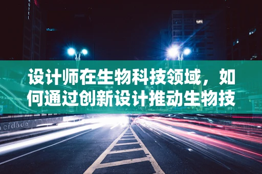 设计师在生物科技领域，如何通过创新设计推动生物技术进步？
