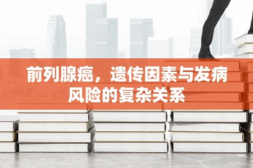 前列腺癌，遗传因素与发病风险的复杂关系