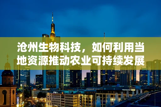 沧州生物科技，如何利用当地资源推动农业可持续发展？
