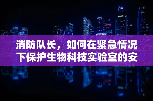 消防队长，如何在紧急情况下保护生物科技实验室的安全？