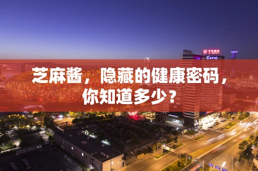 芝麻酱，隐藏的健康密码，你知道多少？