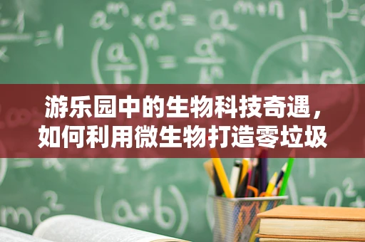 游乐园中的生物科技奇遇，如何利用微生物打造零垃圾乐园？