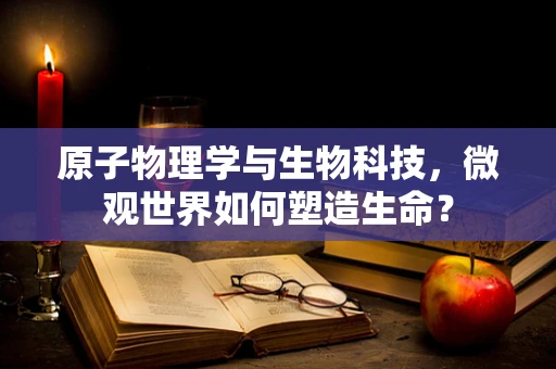 原子物理学与生物科技，微观世界如何塑造生命？