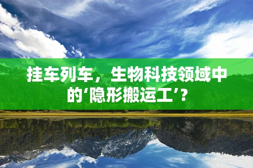 挂车列车，生物科技领域中的‘隐形搬运工’？