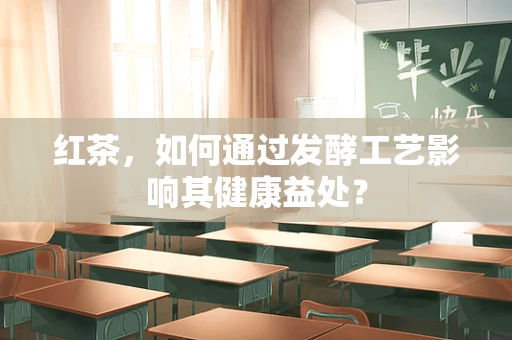 红茶，如何通过发酵工艺影响其健康益处？