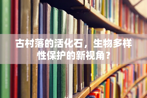 古村落的活化石，生物多样性保护的新视角？