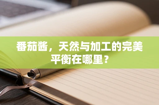 番茄酱，天然与加工的完美平衡在哪里？