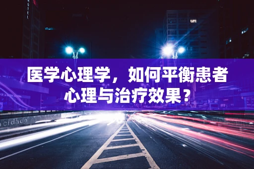医学心理学，如何平衡患者心理与治疗效果？