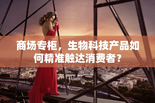 商场专柜，生物科技产品如何精准触达消费者？
