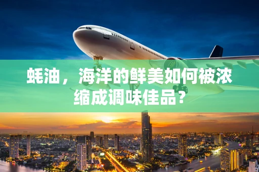 蚝油，海洋的鲜美如何被浓缩成调味佳品？