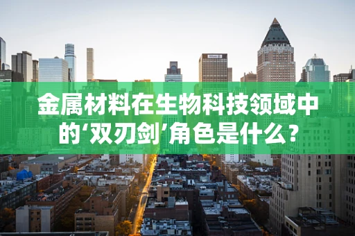 金属材料在生物科技领域中的‘双刃剑’角色是什么？