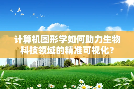 计算机图形学如何助力生物科技领域的精准可视化？
