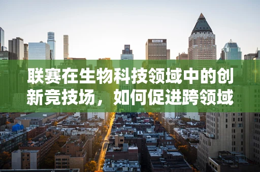 联赛在生物科技领域中的创新竞技场，如何促进跨领域合作与知识共享？
