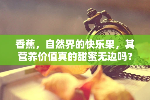 香蕉，自然界的快乐果，其营养价值真的甜蜜无边吗？