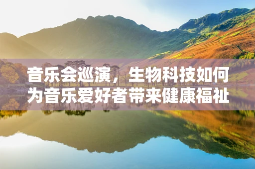 音乐会巡演，生物科技如何为音乐爱好者带来健康福祉？