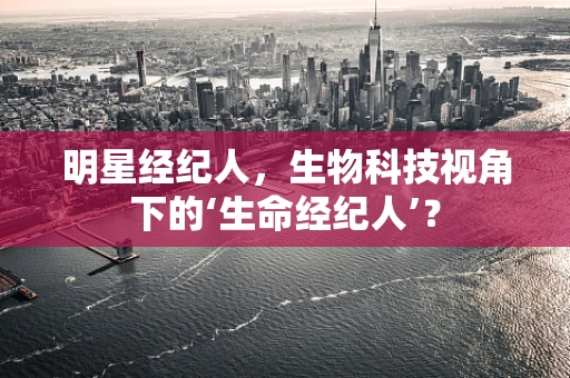 明星经纪人，生物科技视角下的‘生命经纪人’？
