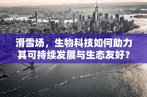 滑雪场，生物科技如何助力其可持续发展与生态友好？