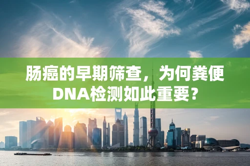肠癌的早期筛查，为何粪便DNA检测如此重要？