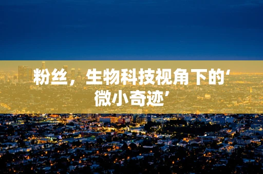 粉丝，生物科技视角下的‘微小奇迹’