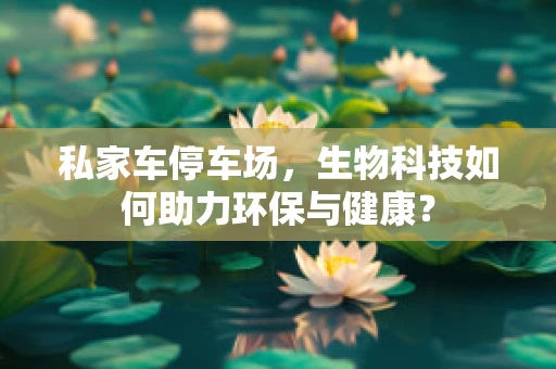 私家车停车场，生物科技如何助力环保与健康？