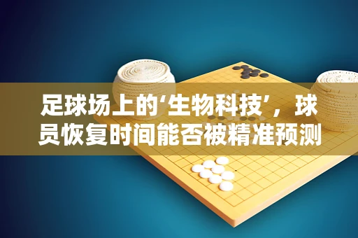 足球场上的‘生物科技’，球员恢复时间能否被精准预测？