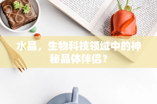 水晶，生物科技领域中的神秘晶体伴侣？