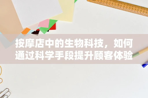 按摩店中的生物科技，如何通过科学手段提升顾客体验？