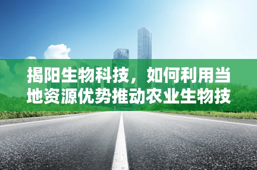 揭阳生物科技，如何利用当地资源优势推动农业生物技术发展？