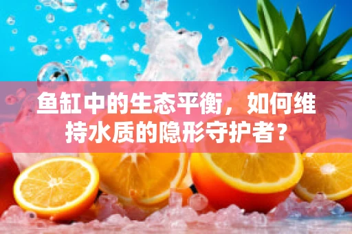 鱼缸中的生态平衡，如何维持水质的隐形守护者？