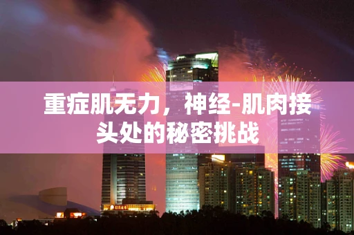 重症肌无力，神经-肌肉接头处的秘密挑战