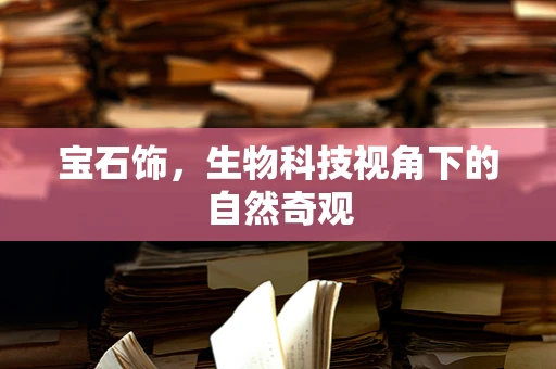宝石饰，生物科技视角下的自然奇观