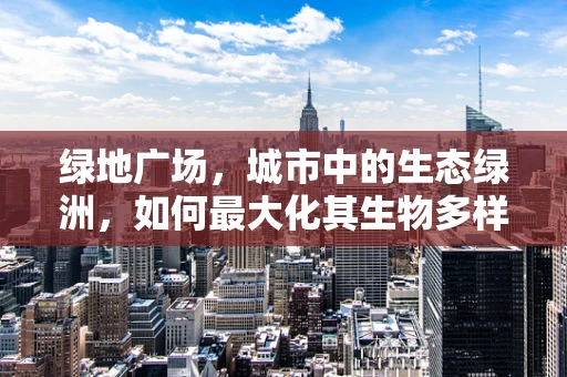 绿地广场，城市中的生态绿洲，如何最大化其生物多样性价值？