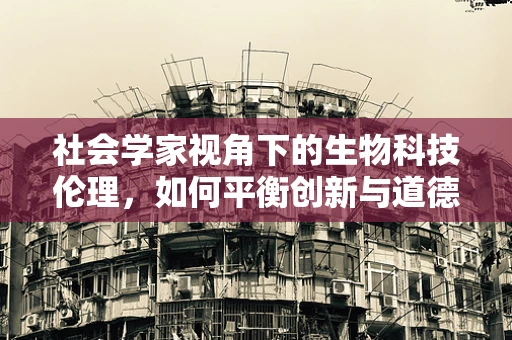社会学家视角下的生物科技伦理，如何平衡创新与道德边界？