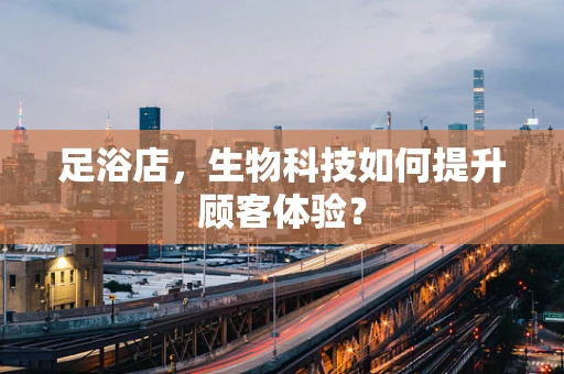 足浴店，生物科技如何提升顾客体验？