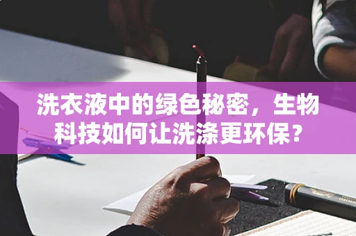 洗衣液中的绿色秘密，生物科技如何让洗涤更环保？