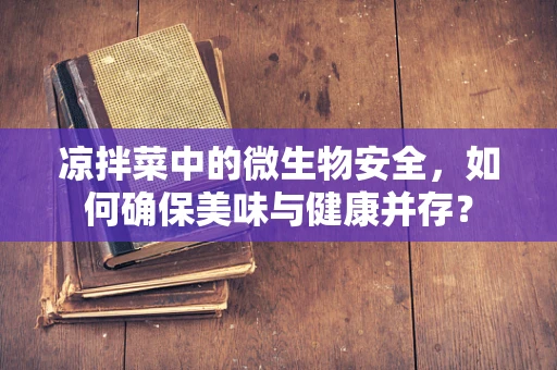 凉拌菜中的微生物安全，如何确保美味与健康并存？
