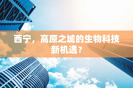 西宁，高原之城的生物科技新机遇？