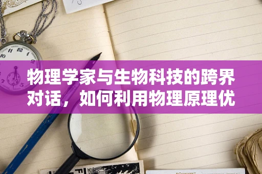 物理学家与生物科技的跨界对话，如何利用物理原理优化基因编辑？