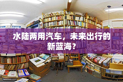 水陆两用汽车，未来出行的新蓝海？