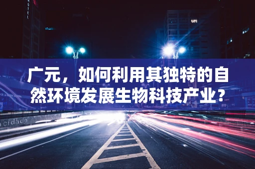 广元，如何利用其独特的自然环境发展生物科技产业？